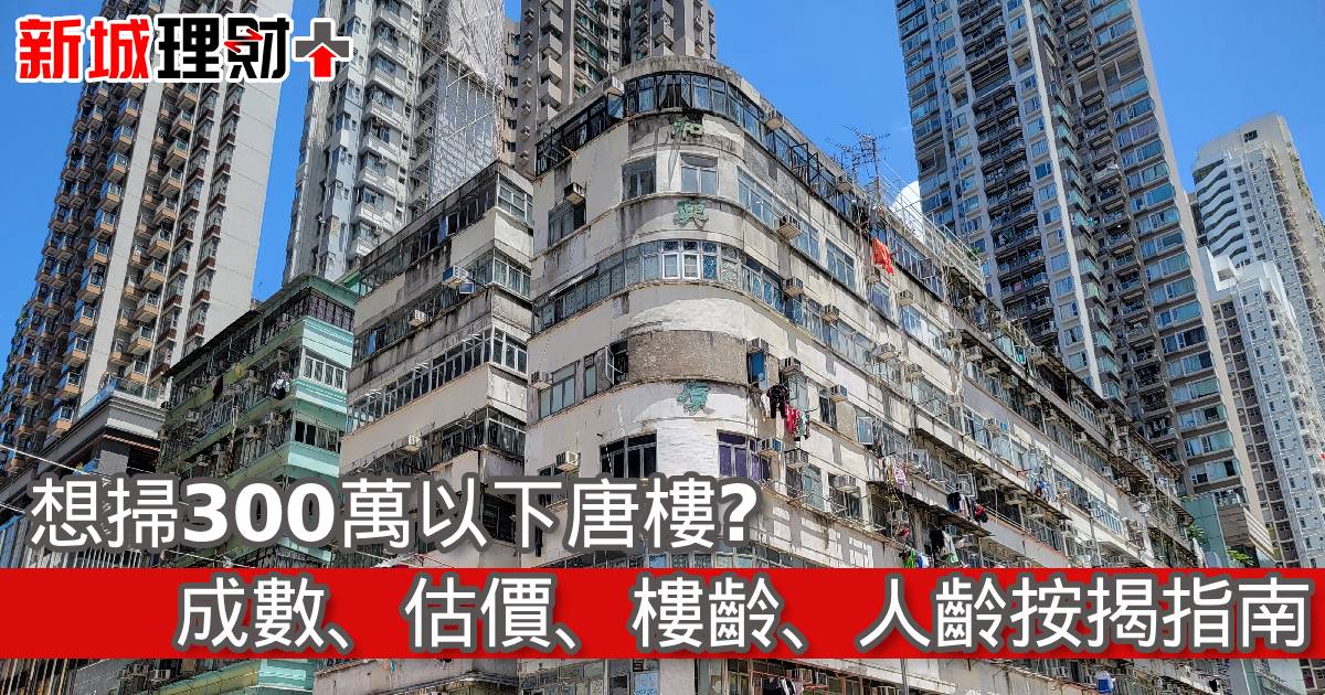 想掃300萬以下唐樓？成數、估價、樓齡、人齡按揭指南