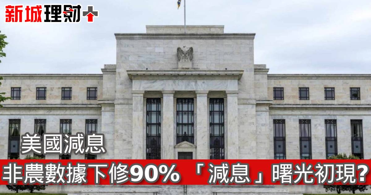 美國減息 | 非農數據下修90% 「減息」曙光初現？